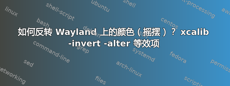 如何反转 Wayland 上的颜色（摇摆）？ xcalib -invert -alter 等效项