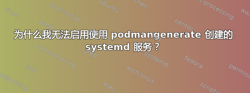 为什么我无法启用使用 podmangenerate 创建的 systemd 服务？