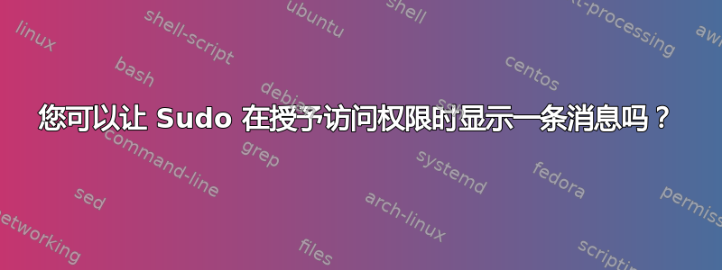 您可以让 Sudo 在授予访问权限时显示一条消息吗？