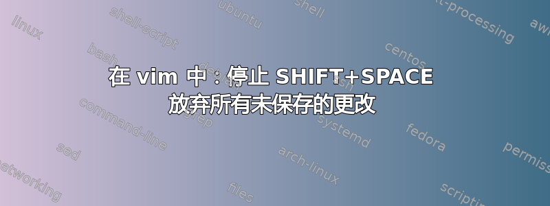 在 vim 中：停止 SHIFT+SPACE 放弃所有未保存的更改