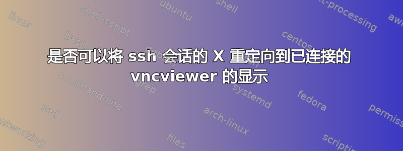 是否可以将 ssh 会话的 X 重定向到已连接的 vncviewer 的显示