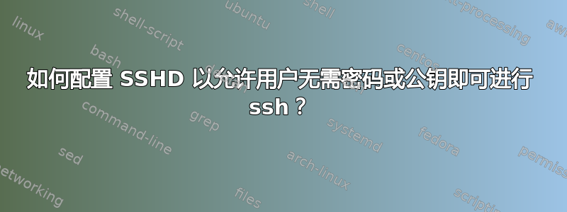 如何配置 SSHD 以允许用户无需密码或公钥即可进行 ssh？