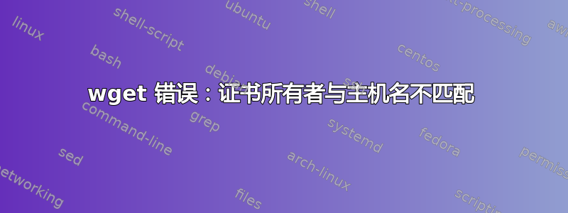 wget 错误：证书所有者与主机名不匹配