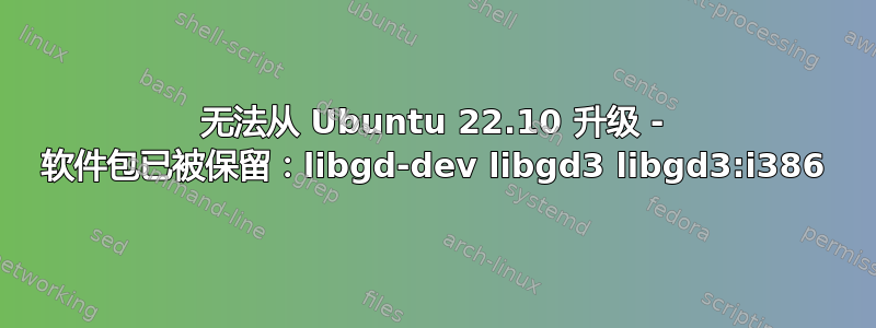 无法从 Ubuntu 22.10 升级 - 软件包已被保留：libgd-dev libgd3 libgd3:i386