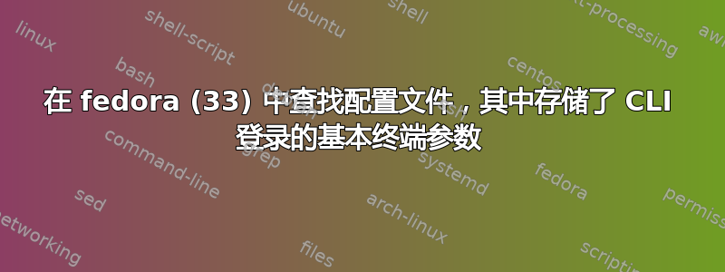 在 fedora (33) 中查找配置文件，其中存储了 CLI 登录的基本终端参数