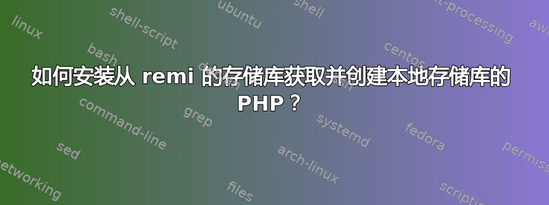 如何安装从 remi 的存储库获取并创建本地存储库的 PHP？