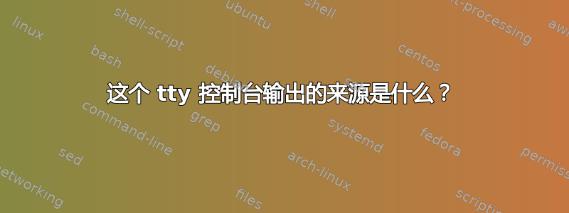 这个 tty 控制台输出的来源是什么？