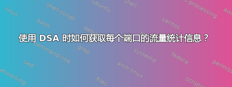 使用 DSA 时如何获取每个端口的流量统计信息？