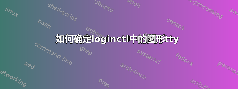 如何确定loginctl中的图形tty