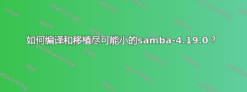 如何编译和移植尽可能小的samba-4.19.0？