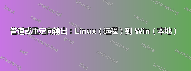 管道或重定向输出：Linux（远程）到 Win（本地）