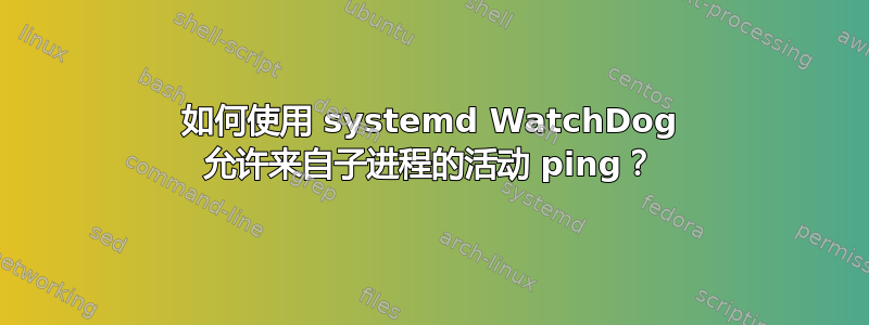 如何使用 systemd WatchDog 允许来自子进程的活动 ping？