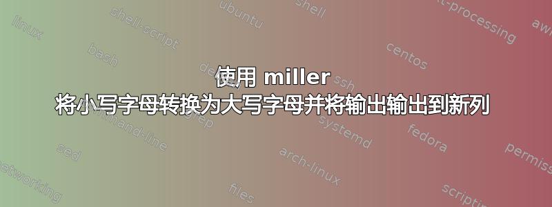 使用 miller 将小写字母转换为大写字母并将输出输出到新列