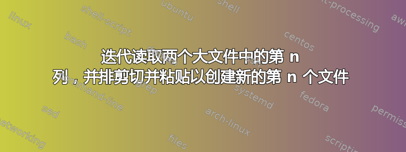 迭代读取两个大文件中的第 n 列，并排剪切并粘贴以创建新的第 n 个文件