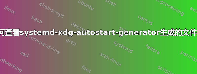 如何查看systemd-xdg-autostart-generator生成的文件？