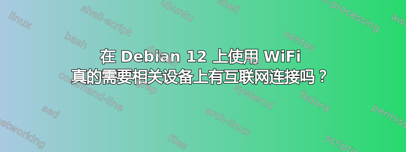 在 Debian 12 上使用 WiFi 真的需要相关设备上有互联网连接吗？