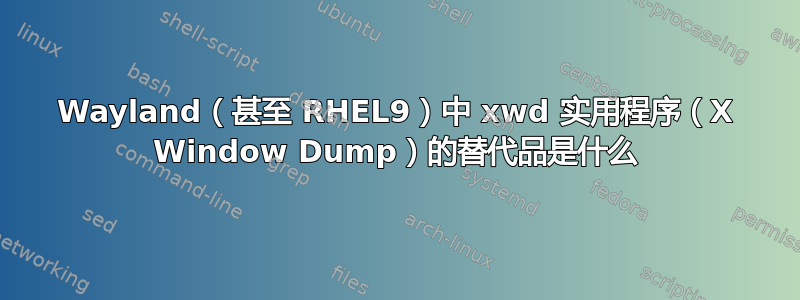 Wayland（甚至 RHEL9）中 xwd 实用程序（X Window Dump）的替代品是什么