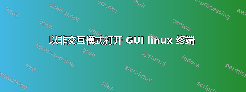 以非交互模式打开 GUI linux 终端