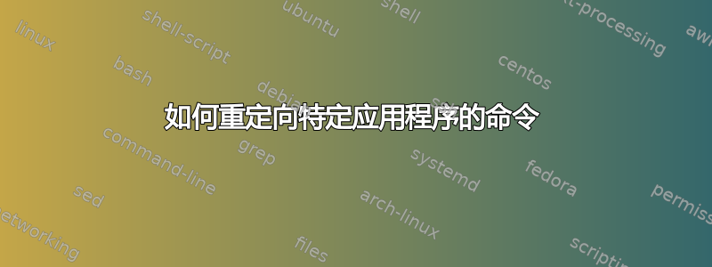 如何重定向特定应用程序的命令