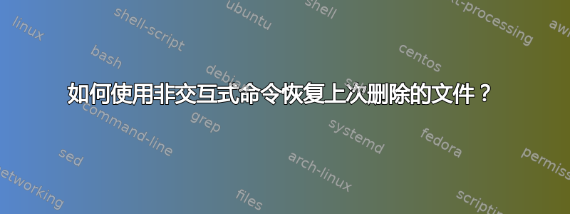 如何使用非交互式命令恢复上次删除的文件？