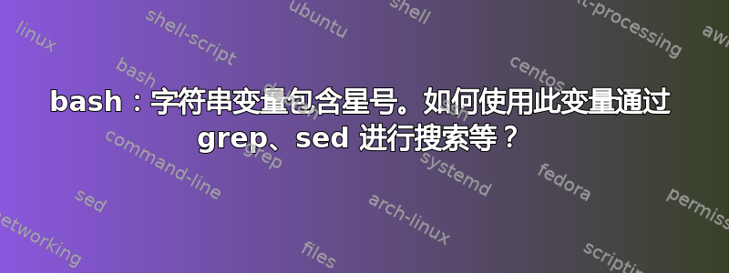 bash：字符串变量包含星号。如何使用此变量通过 grep、sed 进行搜索等？