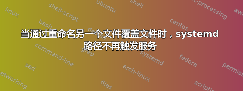 当通过重命名另一个文件覆盖文件时，systemd 路径不再触发服务