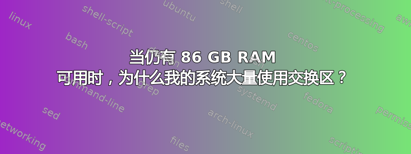 当仍有 86 GB RAM 可用时，为什么我的系统大量使用交换区？