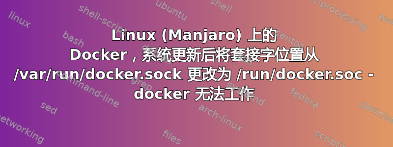 Linux (Manjaro) 上的 Docker，系统更新后将套接字位置从 /var/run/docker.sock 更改为 /run/docker.soc - docker 无法工作