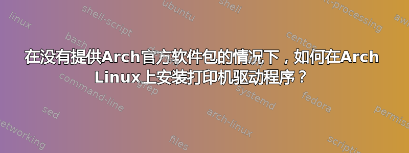 在没有提供Arch官方软件包的情况下，如何在Arch Linux上安装打印机驱动程序？