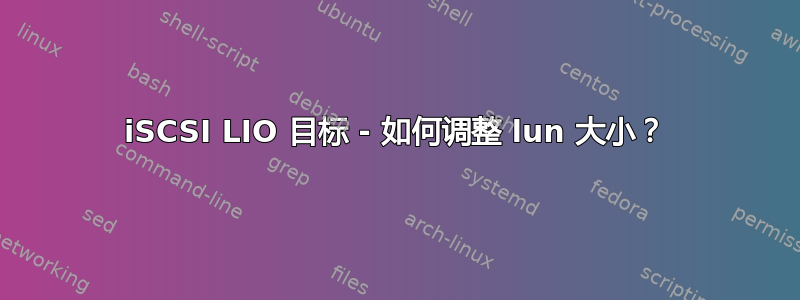 iSCSI LIO 目标 - 如何调整 lun 大小？