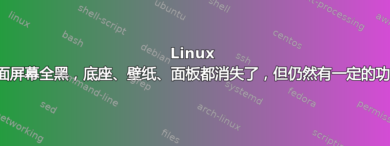 Linux 桌面屏幕全黑，底座、壁纸、面板都消失了，但仍然有一定的功能