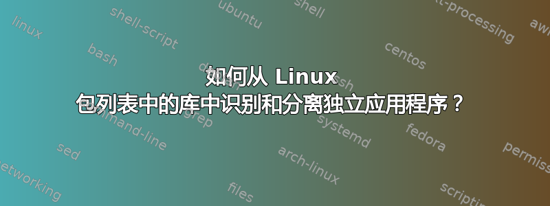 如何从 Linux 包列表中的库中识别和分离独立应用程序？