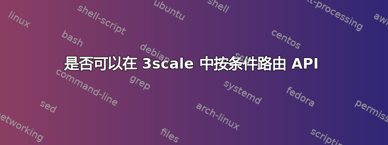 是否可以在 3scale 中按条件路由 API