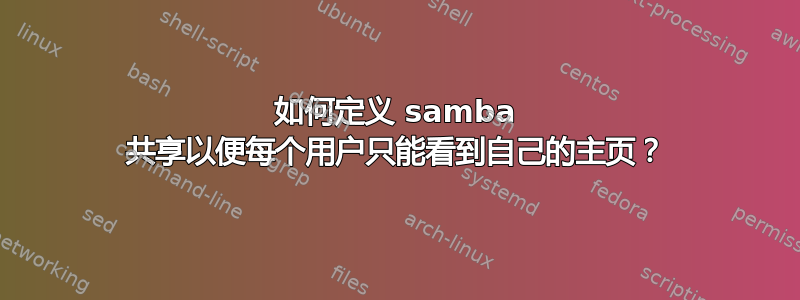 如何定义 samba 共享以便每个用户只能看到自己的主页？