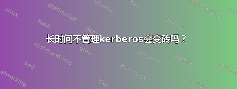 长时间不管理kerberos会变砖吗？