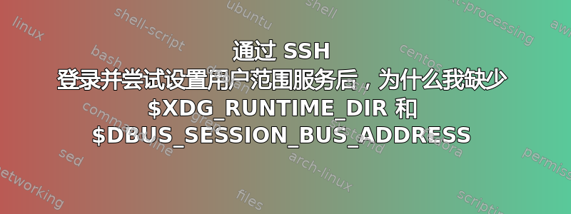 通过 SSH 登录并尝试设置用户范围服务后，为什么我缺少 $XDG_RUNTIME_DIR 和 $DBUS_SESSION_BUS_ADDRESS