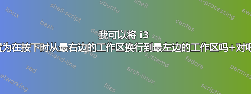 我可以将 i3 配置为在按下时从最右边的工作区换行到最左边的工作区吗+对吧？