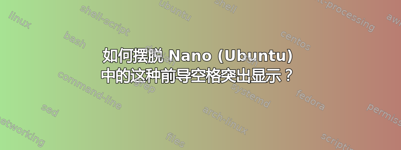 如何摆脱 Nano (Ubuntu) 中的这种前导空格突出显示？