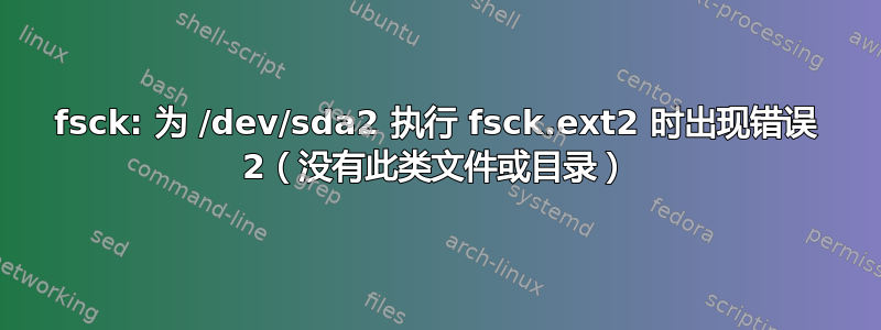 fsck: 为 /dev/sda2 执行 fsck.ext2 时出现错误 2（没有此类文件或目录）