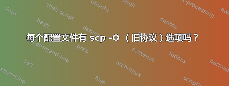 每个配置文件有 scp -O （旧协议）选项吗？