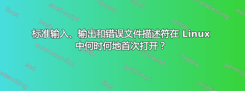 标准输入、输出和错误文件描述符在 Linux 中何时何地首次打开？