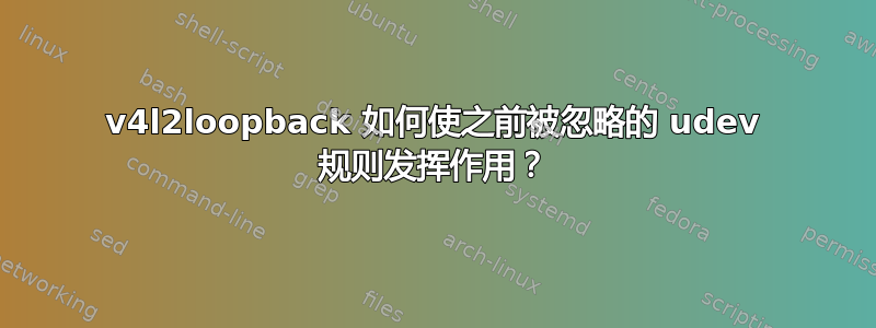 v4l2loopback 如何使之前被忽略的 udev 规则发挥作用？