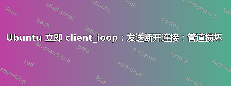 Ubuntu 立即 client_loop：发送断开连接：管道损坏