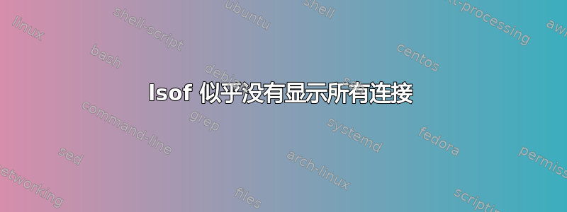 lsof 似乎没有显示所有连接