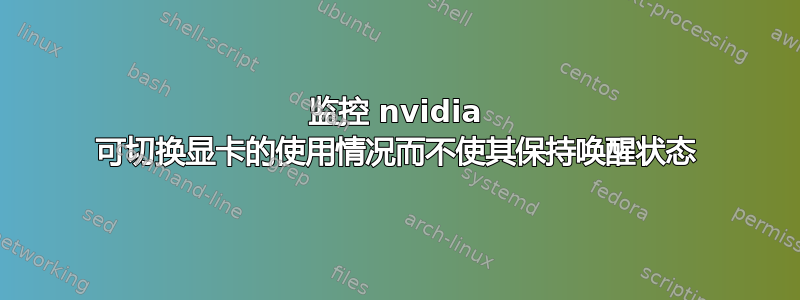 监控 nvidia 可切换显卡的使用情况而不使其保持唤醒状态