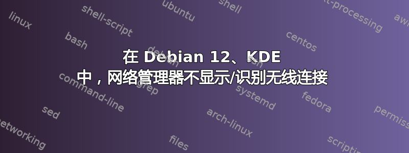 在 Debian 12、KDE ​​中，网络管理器不显示/识别无线连接