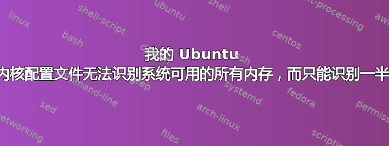 我的 Ubuntu 内核配置文件无法识别系统可用的所有内存，而只能识别一半