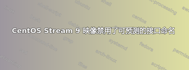 CentOS Stream 9 映像禁用了可预测的接口命名