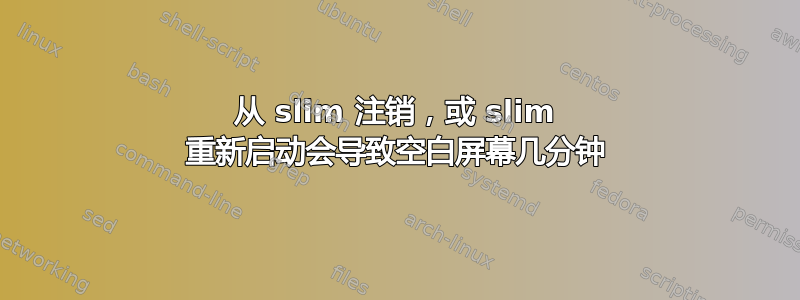 从 slim 注销，或 slim 重新启动会导致空白屏幕几分钟