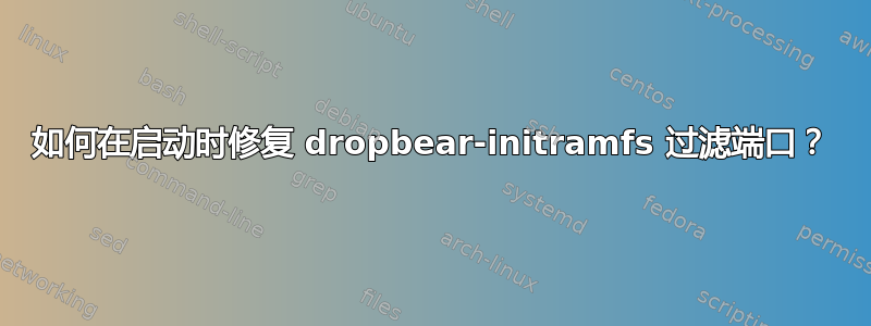 如何在启动时修复 dropbear-initramfs 过滤端口？